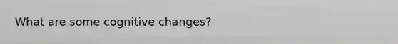 What are some cognitive changes?