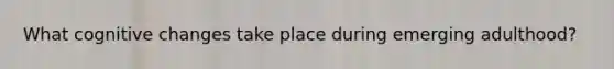 What cognitive changes take place during emerging adulthood?