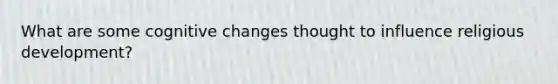 What are some cognitive changes thought to influence religious development?