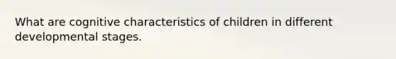 What are cognitive characteristics of children in different developmental stages.