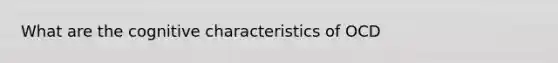 What are the cognitive characteristics of OCD