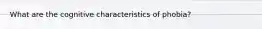 What are the cognitive characteristics of phobia?