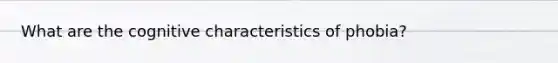 What are the cognitive characteristics of phobia?