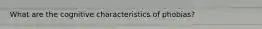 What are the cognitive characteristics of phobias?