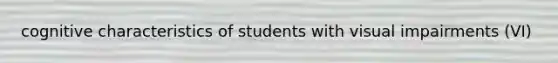 cognitive characteristics of students with visual impairments (VI)