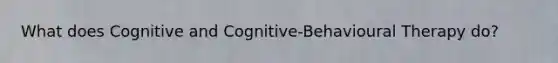 What does Cognitive and Cognitive-Behavioural Therapy do?