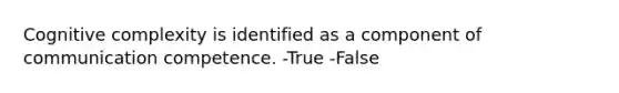 Cognitive complexity is identified as a component of communication competence. -True -False