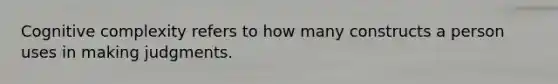 Cognitive complexity refers to how many constructs a person uses in making judgments.