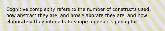 Cognitive complexity refers to the number of constructs used, how abstract they are, and how elaborate they are, and how elaborately they interacts to shape a person's perception