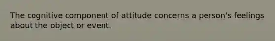 The cognitive component of attitude concerns a person's feelings about the object or event.