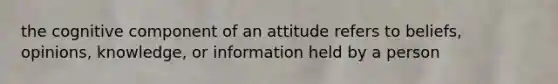 the cognitive component of an attitude refers to beliefs, opinions, knowledge, or information held by a person