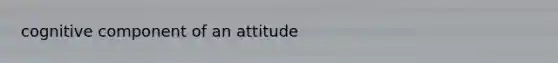 cognitive component of an attitude