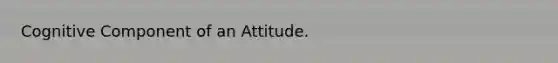 Cognitive Component of an Attitude.