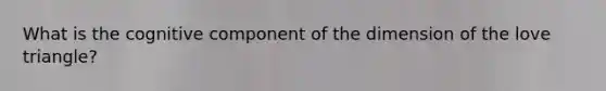 What is the cognitive component of the dimension of the love triangle?