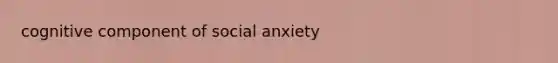 cognitive component of social anxiety