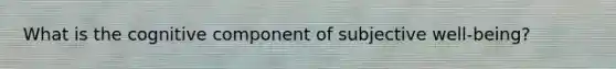 What is the cognitive component of subjective well-being?