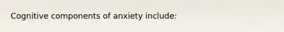 Cognitive components of anxiety include: