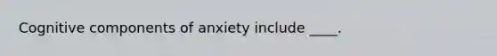 Cognitive components of anxiety include ____.