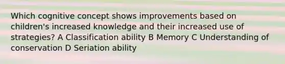 Which cognitive concept shows improvements based on children's increased knowledge and their increased use of strategies? A Classification ability B Memory C Understanding of conservation D Seriation ability