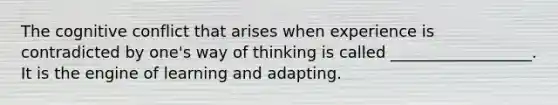 The cognitive conflict that arises when experience is contradicted by one's way of thinking is called __________________. It is the engine of learning and adapting.