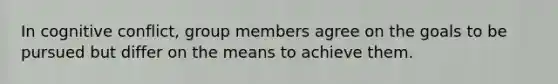 In cognitive conflict, group members agree on the goals to be pursued but differ on the means to achieve them.