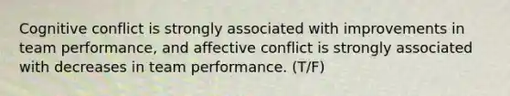 Cognitive conflict is strongly associated with improvements in team performance, and affective conflict is strongly associated with decreases in team performance. (T/F)