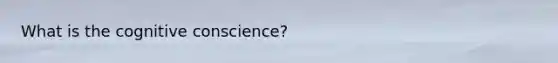 What is the cognitive conscience?