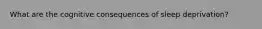 What are the cognitive consequences of sleep deprivation?