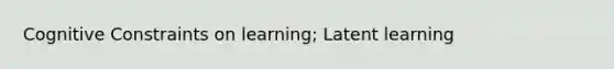 Cognitive Constraints on learning; Latent learning