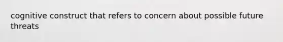 cognitive construct that refers to concern about possible future threats