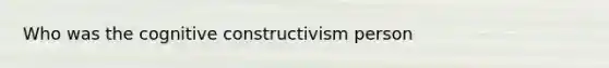 Who was the cognitive constructivism person