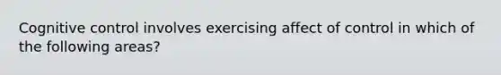 Cognitive control involves exercising affect of control in which of the following areas?