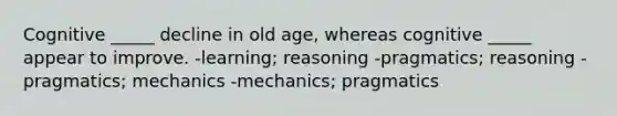 Cognitive _____ decline in old age, whereas cognitive _____ appear to improve. -learning; reasoning -pragmatics; reasoning -pragmatics; mechanics -mechanics; pragmatics