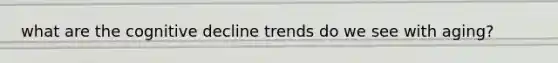 what are the cognitive decline trends do we see with aging?