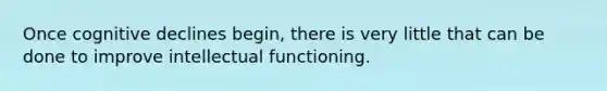 Once cognitive declines begin, there is very little that can be done to improve intellectual functioning.