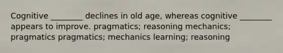 Cognitive ________ declines in old age, whereas cognitive ________ appears to improve. pragmatics; reasoning mechanics; pragmatics pragmatics; mechanics learning; reasoning