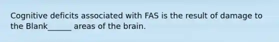 Cognitive deficits associated with FAS is the result of damage to the Blank______ areas of the brain.