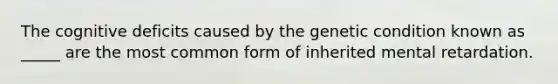 The cognitive deficits caused by the genetic condition known as _____ are the most common form of inherited mental retardation.