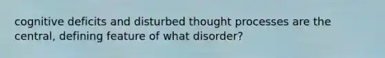 cognitive deficits and disturbed thought processes are the central, defining feature of what disorder?