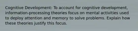 Cognitive Development: To account for cognitive development, information-processing theories focus on mental activities used to deploy attention and memory to solve problems. Explain how these theories justify this focus.