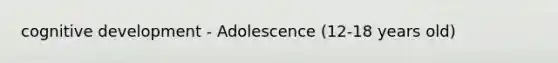 cognitive development - Adolescence (12-18 years old)