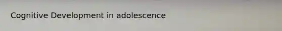 Cognitive Development in adolescence