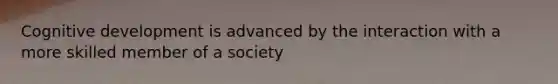 Cognitive development is advanced by the interaction with a more skilled member of a society