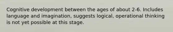 Cognitive development between the ages of about 2-6. Includes language and imagination, suggests logical, operational thinking is not yet possible at this stage.