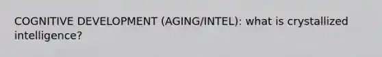 COGNITIVE DEVELOPMENT (AGING/INTEL): what is crystallized intelligence?