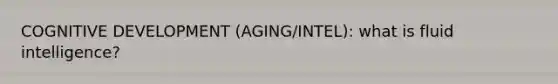 COGNITIVE DEVELOPMENT (AGING/INTEL): what is fluid intelligence?