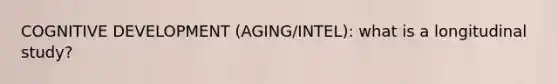 COGNITIVE DEVELOPMENT (AGING/INTEL): what is a longitudinal study?