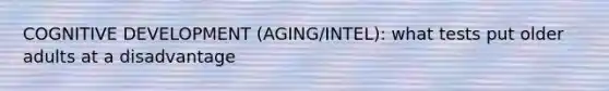 COGNITIVE DEVELOPMENT (AGING/INTEL): what tests put older adults at a disadvantage