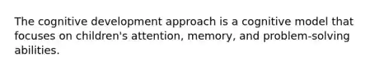 The cognitive development approach is a cognitive model that focuses on children's attention, memory, and problem-solving abilities.