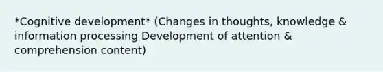 *Cognitive development* (Changes in thoughts, knowledge & information processing Development of attention & comprehension content)